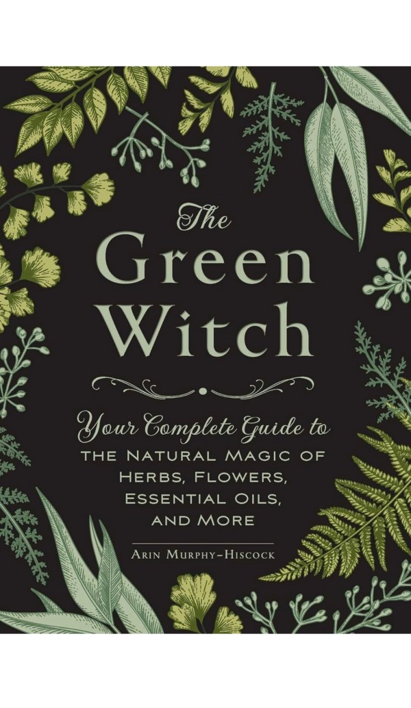 The Green Witch: Your Complete Guide to the Natural Magic of Herbs, Flowers, Essential Oils, and More