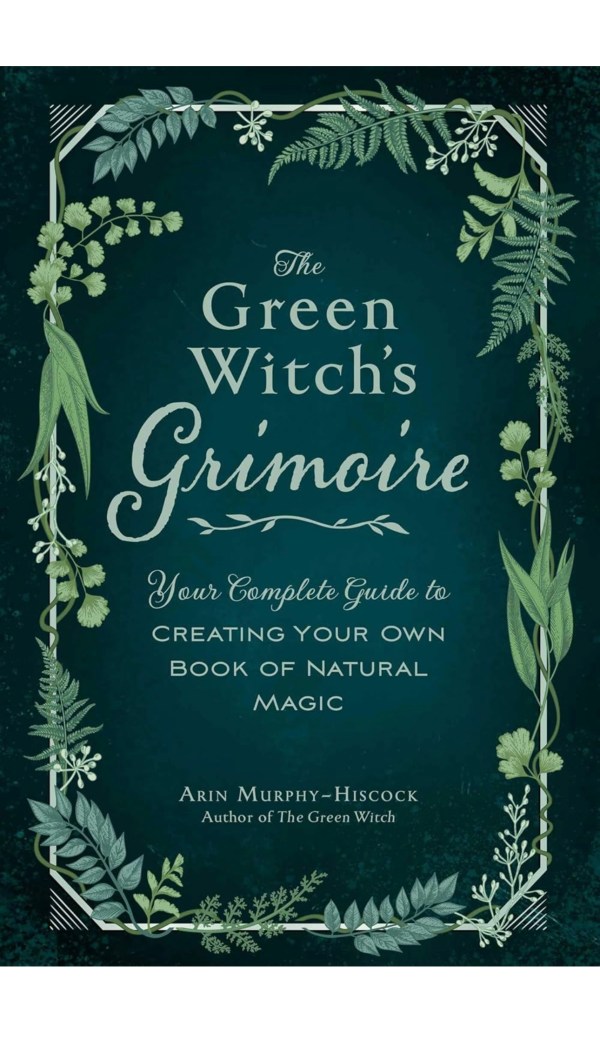 The Green Witch's Grimoire: Your Complete Guide to Creating Your Own Book of Natural Magic